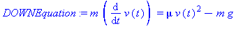 (Typesetting:-mprintslash)([DOWNEquation := m*(diff(v(t), t)) = mu*v(t)^2-m*g], [m*(diff(v(t), t)) = mu*v(t)^2-m*g])