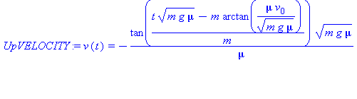 (Typesetting:-mprintslash)([UpVELOCITY := v(t) = -tan((t*(m*g*mu)^(1/2)-m*arctan(mu*v[0]/(m*g*mu)^(1/2)))/m)*(m*g*mu)^(1/2)/mu], [v(t) = -tan((t*(m*g*mu)^(1/2)-m*arctan(mu*v[0]/(m*g*mu)^(1/2)))/m)*(m*...