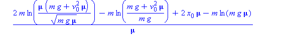 (Typesetting:-mprintslash)([HighestPosition := 1/2*(2*m*ln(mu*(m*g+v[0]^2*mu)/(m*g*mu)^(1/2))-m*ln((m*g+v[0]^2*mu)/(m*g))+2*x[0]*mu-m*ln(m*g*mu))/mu], [1/2*(2*m*ln(mu*(m*g+v[0]^2*mu)/(m*g*mu)^(1/2))-m...