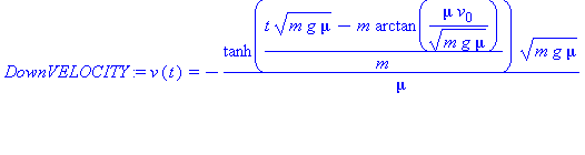 (Typesetting:-mprintslash)([DownVELOCITY := v(t) = -tanh((t*(m*g*mu)^(1/2)-m*arctan(mu*v[0]/(m*g*mu)^(1/2)))/m)*(m*g*mu)^(1/2)/mu], [v(t) = -tanh((t*(m*g*mu)^(1/2)-m*arctan(mu*v[0]/(m*g*mu)^(1/2)))/m)...