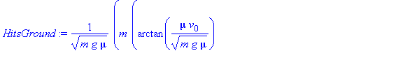 (Typesetting:-mprintslash)([HitsGround := m*(arctan(mu*v[0]/(m*g*mu)^(1/2))+arccosh(exp(1/2*(2*m*ln(mu*(m*g+v[0]^2*mu))-2*m*ln(m*g*mu)-m*ln((m*g+v[0]^2*mu)/(m*g))+2*x[0]*mu)/m)))/(m*g*mu)^(1/2)], [m*(...