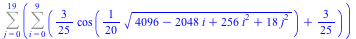 Sum(Sum(`+`(`*`(`/`(3, 25), `*`(cos(`+`(`*`(`/`(1, 20), `*`(`^`(`+`(4096, `-`(`*`(2048, `*`(i))), `*`(256, `*`(`^`(i, 2))), `*`(18, `*`(`^`(j, 2)))), `/`(1, 2)))))))), `/`(3, 25)), i = 0 .. 9), j = 0 ...