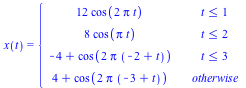 x(t) = piecewise(`<=`(t, 1), `+`(`*`(12, `*`(cos(`+`(`*`(2, `*`(Pi, `*`(t)))))))), `<=`(t, 2), `+`(`*`(8, `*`(cos(`*`(Pi, `*`(t)))))), `<=`(t, 3), `+`(`-`(4), cos(`+`(`*`(2, `*`(Pi, `*`(`+`(`-`(2), t)...