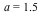 a = 1.5