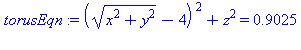 (Typesetting:-mprintslash)([torusEqn := ((x^2+y^2)^(1/2)-4)^2+z^2 = .9025], [((x^2+y^2)^(1/2)-4)^2+z^2 = .9025])